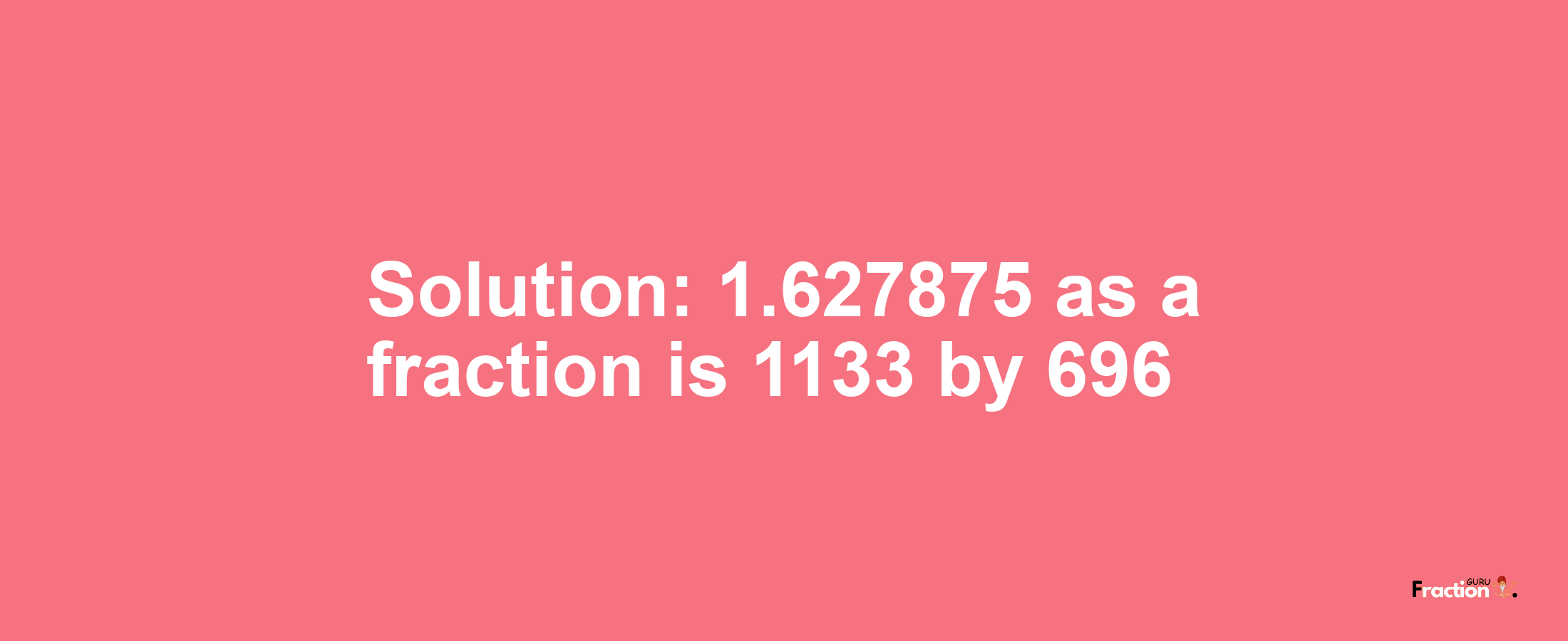 Solution:1.627875 as a fraction is 1133/696